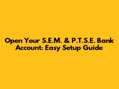 Open Your S.E.M. & P.T.S.E. Bank Account: Easy Setup Guide
