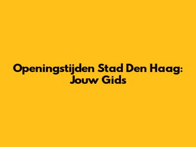 Openingstijden Stad Den Haag: Jouw Gids