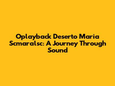 Oplayback Deserto Maria Scmaralsc: A Journey Through Sound
