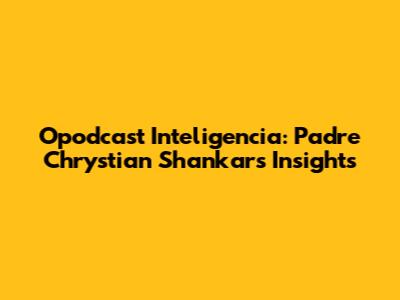 Opodcast Inteligencia: Padre Chrystian Shankar's Insights