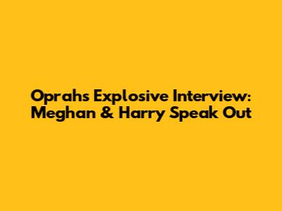 Oprah's Explosive Interview: Meghan & Harry Speak Out