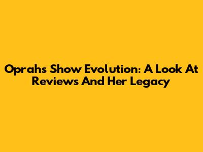 Oprah's Show Evolution: A Look At Reviews And Her Legacy