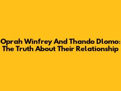 Oprah Winfrey And Thando Dlomo: The Truth About Their Relationship