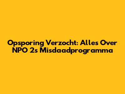 Opsporing Verzocht: Alles Over NPO 2's Misdaadprogramma