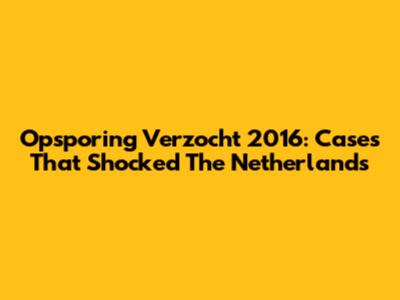 Opsporing Verzocht 2016: Cases That Shocked The Netherlands