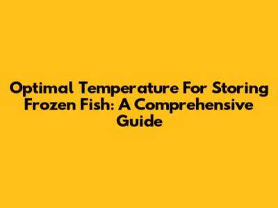 Optimal Temperature For Storing Frozen Fish: A Comprehensive Guide
