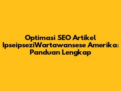 Optimasi SEO Artikel IpseipseziWartawansese Amerika: Panduan Lengkap