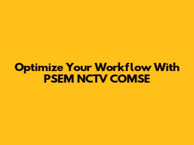 Optimize Your Workflow With PSEM NCTV COMSE