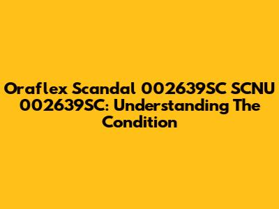 Oraflex Scandal 002639SC SCNU 002639SC: Understanding The Condition