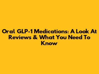 Oral GLP-1 Medications: A Look At Reviews & What You Need To Know