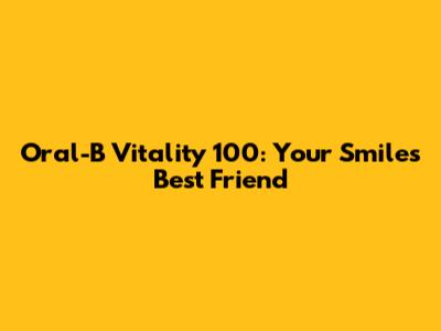 Oral-B Vitality 100: Your Smile's Best Friend