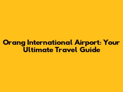 Orang International Airport: Your Ultimate Travel Guide