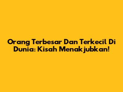 Orang Terbesar Dan Terkecil Di Dunia: Kisah Menakjubkan!
