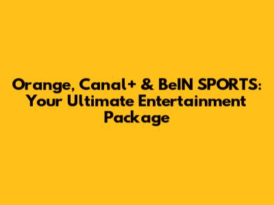 Orange, Canal+ & BeIN SPORTS: Your Ultimate Entertainment Package