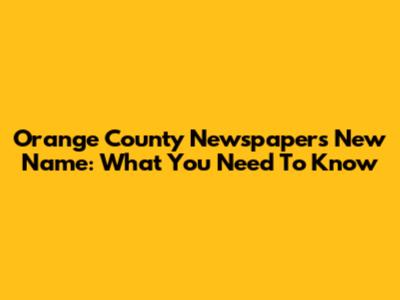 Orange County Newspaper's New Name: What You Need To Know