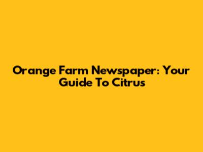 Orange Farm Newspaper: Your Guide To Citrus