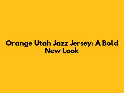 Orange Utah Jazz Jersey: A Bold New Look