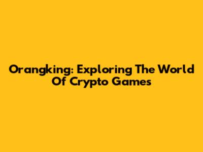 Orangking: Exploring The World Of Crypto Games