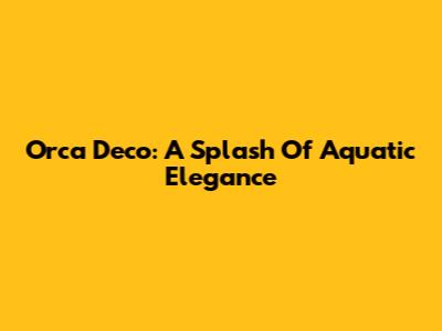 Orca Deco: A Splash Of Aquatic Elegance
