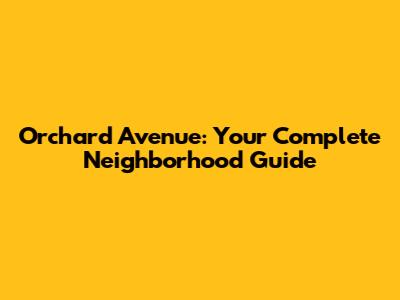 Orchard Avenue: Your Complete Neighborhood Guide