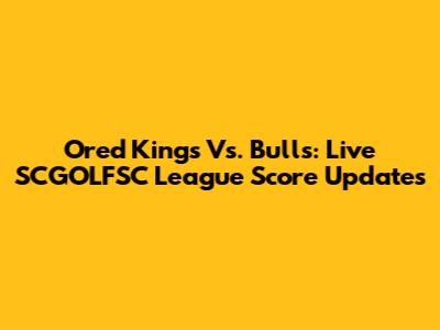 Ored Kings Vs. Bulls: Live SCGOLFSC League Score Updates