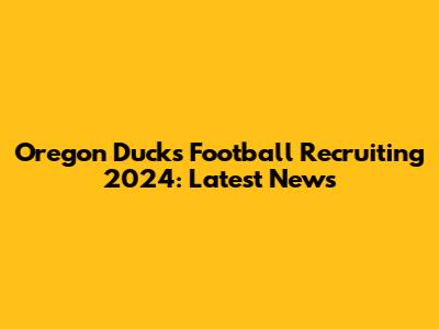 Oregon Ducks Football Recruiting 2024: Latest News