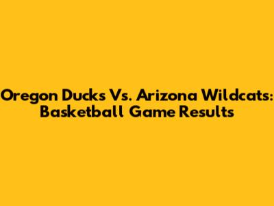 Oregon Ducks Vs. Arizona Wildcats: Basketball Game Results