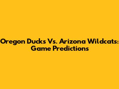 Oregon Ducks Vs. Arizona Wildcats: Game Predictions