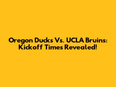 Oregon Ducks Vs. UCLA Bruins: Kickoff Times Revealed!