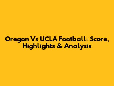 Oregon Vs UCLA Football: Score, Highlights & Analysis