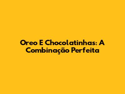 Oreo E Chocolatinhas: A Combinação Perfeita