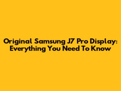 Original Samsung J7 Pro Display: Everything You Need To Know