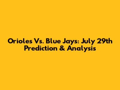 Orioles Vs. Blue Jays: July 29th Prediction & Analysis