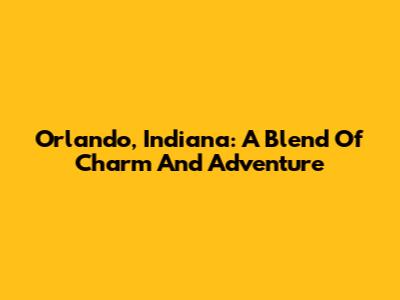 Orlando, Indiana: A Blend Of Charm And Adventure