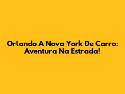 Orlando A Nova York De Carro: Aventura Na Estrada!