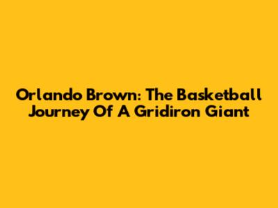 Orlando Brown: The Basketball Journey Of A Gridiron Giant