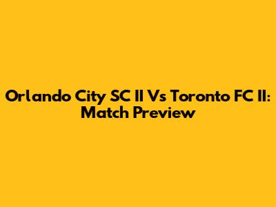 Orlando City SC II Vs Toronto FC II: Match Preview
