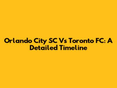 Orlando City SC Vs Toronto FC: A Detailed Timeline