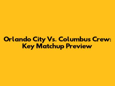 Orlando City Vs. Columbus Crew: Key Matchup Preview