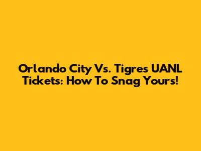 Orlando City Vs. Tigres UANL Tickets: How To Snag Yours!
