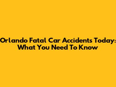 Orlando Fatal Car Accidents Today: What You Need To Know