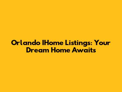 Orlando IHome Listings: Your Dream Home Awaits