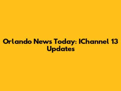 Orlando News Today: IChannel 13 Updates