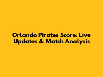 Orlando Pirates Score: Live Updates & Match Analysis