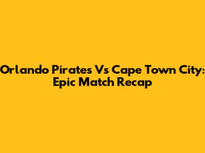Orlando Pirates Vs Cape Town City: Epic Match Recap