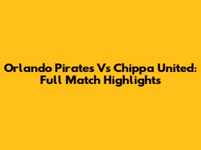 Orlando Pirates Vs Chippa United: Full Match Highlights