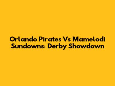 Orlando Pirates Vs Mamelodi Sundowns: Derby Showdown