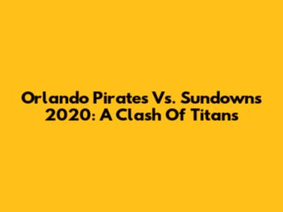 Orlando Pirates Vs. Sundowns 2020: A Clash Of Titans