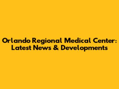 Orlando Regional Medical Center: Latest News & Developments