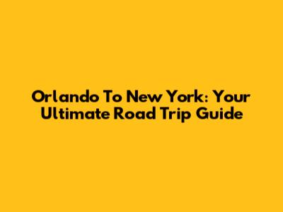 Orlando To New York: Your Ultimate Road Trip Guide